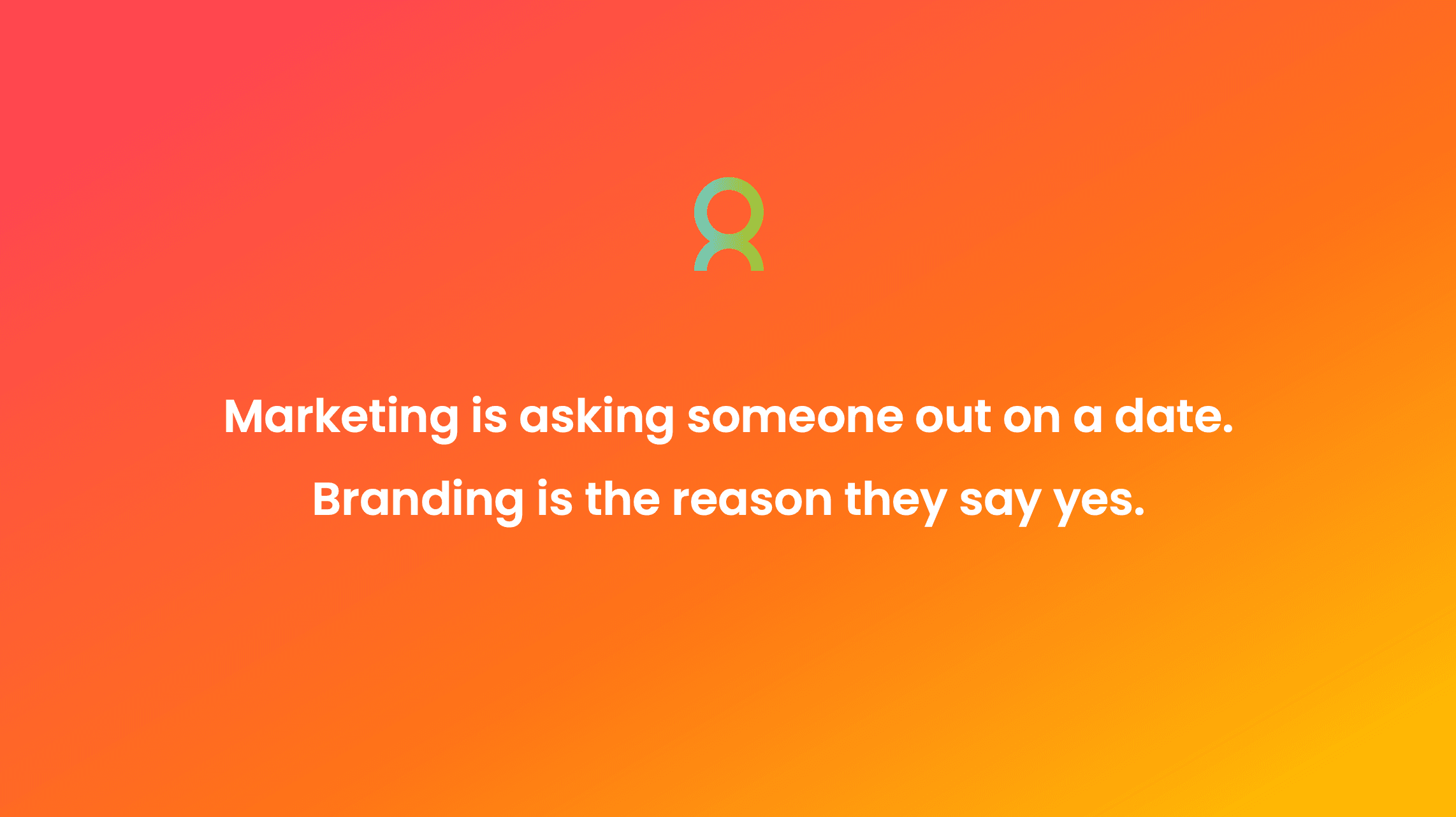Quote : Marketing is asking someone out on a date. Branding is the reason they say yes